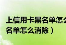 上信用卡黑名单怎么消除（渣打银行信用卡黑名单怎么消除）