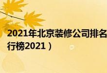 2021年北京装修公司排名前十强（北京十大装修公司品牌排行榜2021）
