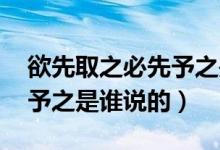 欲先取之必先予之是啥意思（欲先取之,必先予之是谁说的）