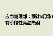 应急管理部：预计8月华东、华中、西南东部和西部等地或有阶段性高温热浪