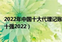 2022年中国十大代理记账公司排行榜（代理记账公司排名前十强2022）