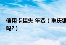 信用卡挂失 年费（重庆银行信用卡挂失手续费是多少?你造吗?）