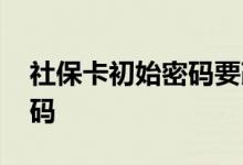 社保卡初始密码要改吗 怎么查自己社保卡密码 