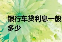 银行车贷利息一般多少 银行车贷利息一般是多少
