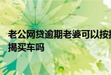 老公网贷逾期老婆可以按揭买房吗 老公网贷逾期老婆可以按揭买车吗