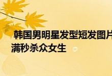  韩国男明星发型短发图片大全 韩国男明星发型图片帅气爆满秒杀众女生 