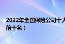 2022年全国保险公司十大排名（2022中国保险公司排行榜前十名）