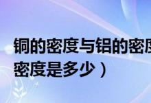 铜的密度与铝的密度哪个大（铜的密度与铝的密度是多少）