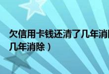 欠信用卡钱还清了几年消除黑名单（渣打银行信用卡黑名单几年消除）