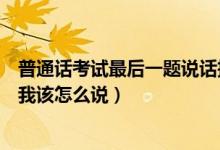 普通话考试最后一题说话技巧（普通话考试最后一题说话题我该怎么说）