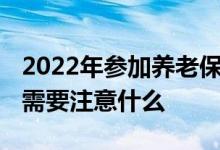 2022年参加养老保险 怎么缴纳相对比较合适需要注意什么 