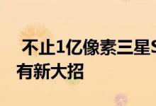  不止1亿像素三星S21再曝新料这次拍照恐怕有新大招 