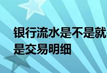 银行流水是不是就是交易明细 银行流水是不是交易明细