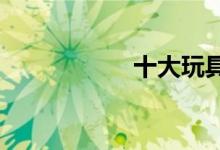  十大玩具品牌排行榜 