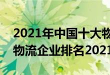 2021年中国十大物流公司排行榜（中国十大物流企业排名2021）