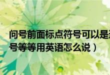 问号前面标点符号可以是逗号吗（标点符号中的问号句号逗号等等用英语怎么说）