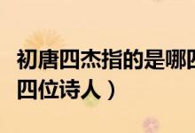 初唐四杰指的是哪四位人（初唐四杰指的是哪四位诗人）