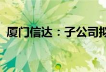 厦门信达：子公司拟参设紫金信达产业基金