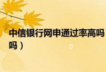 中信银行网申通过率高吗（中信银行信用卡征信了通过率高吗）
