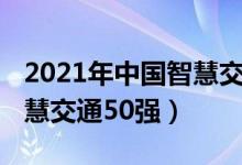 2021年中国智慧交通企业排名（2021国内智慧交通50强）