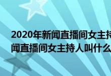2020年新闻直播间女主持人名单（2020年1月27日央视新闻直播间女主持人叫什么）