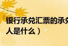 银行承兑汇票的承兑人（银行承兑汇票的承兑人是什么）
