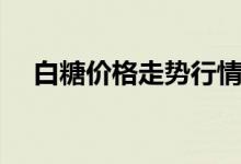 白糖价格走势行情（现在一斤要多少钱）