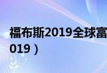 福布斯2019全球富豪榜（福布斯亿万富豪榜2019）