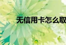 无信用卡怎么取款（无信用卡贷款）
