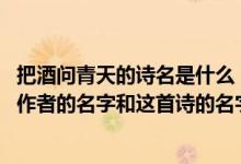 把酒问青天的诗名是什么（明月几时有,把酒问青天的意思及作者的名字和这首诗的名字）