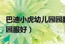 巴迪小虎幼儿园园服夏季（巴迪小虎的幼儿园园服好）