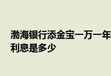 渤海银行添金宝一万一年利息多少 渤海银行添金宝2018年利息是多少