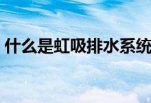 什么是虹吸排水系统（它的工作原理是什么）