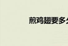  煎鸡翅要多久 煎鸡翅要多久 