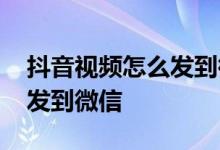 抖音视频怎么发到微信上面看 抖音视频怎么发到微信