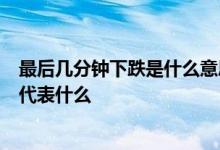 最后几分钟下跌是什么意思 股票最后一分钟直接下跌1个点代表什么