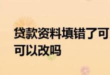 贷款资料填错了可以改吗吗 贷款资料填错了可以改吗