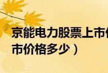 京能电力股票上市价格（京能电力600578上市价格多少）