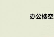  办公楼空置率飙升缘故 
