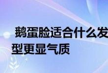  鹅蛋脸适合什么发型 鹅蛋脸女生剪这样的发型更显气质 