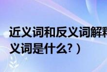 近义词和反义词解释词语（解释的反义词和近义词是什么?）