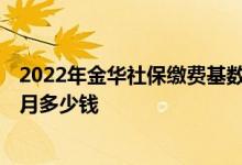 2022年金华社保缴费基数是多少 2022年金华社保缴费一个月多少钱 