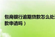包商银行逾期贷款怎么处理（包商银行信用卡逾期会影响贷款申请吗）