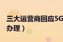 三大运营商回应5G套餐无法改4G（可以这样办理）