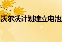沃尔沃计划建立电池工厂为电动卡车供应电池
