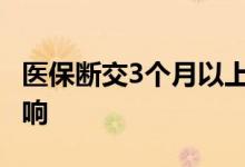 医保断交3个月以上有什么影响 主要有这些影响 