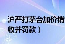 沪严打茅台加价销售（超过指导价1499元没收并罚款）