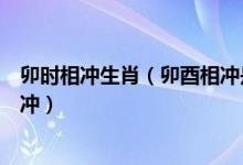 卯时相冲生肖（卯酉相冲是什么是指什么生肖和什么生肖相冲）
