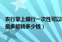 农行掌上银行一次性可以转多少钱（农行个人网上银行一次最多能转多少钱）