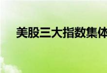 美股三大指数集体高开Paypal大涨13%